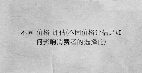 “不同 价格 评估(不同价格评估是如何影响消费者的选择的)